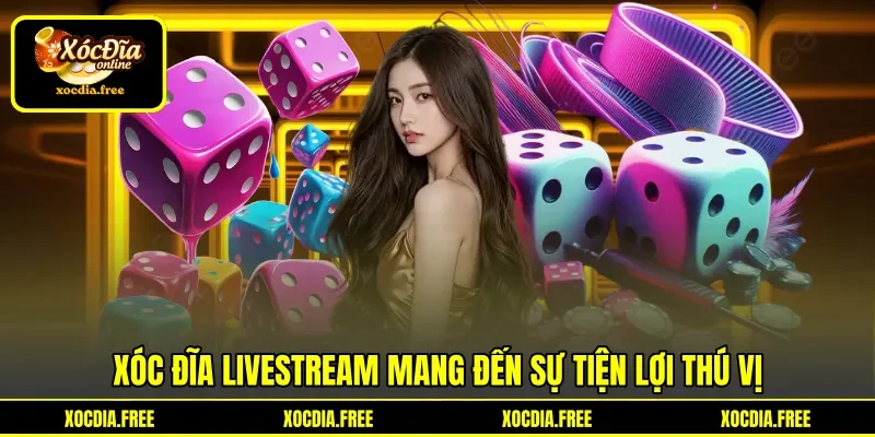 Xóc Đĩa livestream mang đến sự tiện lợi thú vị